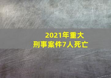 2021年重大刑事案件7人死亡