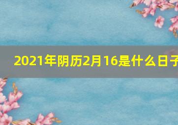 2021年阴历2月16是什么日子