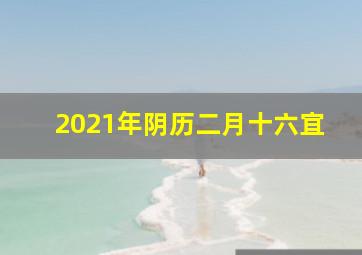 2021年阴历二月十六宜