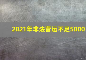 2021年非法营运不足5000