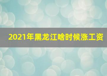 2021年黑龙江啥时候涨工资