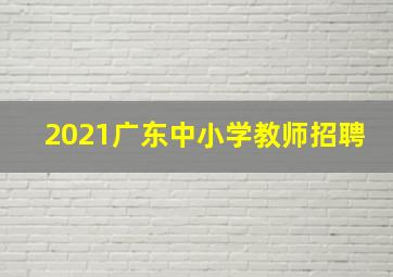 2021广东中小学教师招聘