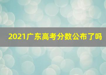 2021广东高考分数公布了吗