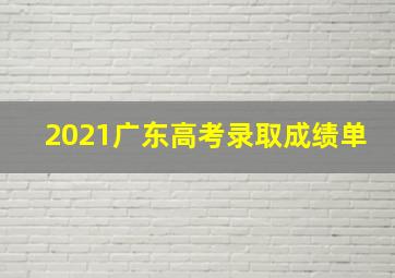 2021广东高考录取成绩单