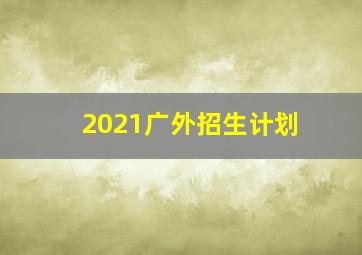 2021广外招生计划