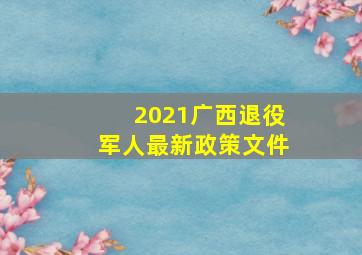 2021广西退役军人最新政策文件