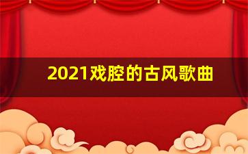 2021戏腔的古风歌曲