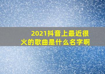 2021抖音上最近很火的歌曲是什么名字啊