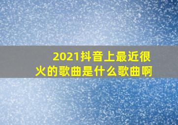 2021抖音上最近很火的歌曲是什么歌曲啊