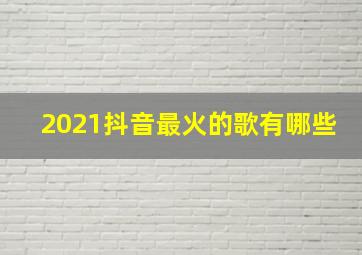 2021抖音最火的歌有哪些