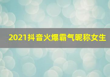 2021抖音火爆霸气昵称女生