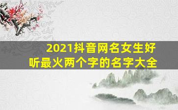 2021抖音网名女生好听最火两个字的名字大全