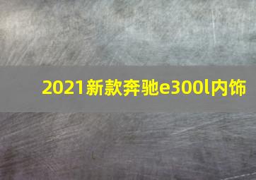 2021新款奔驰e300l内饰