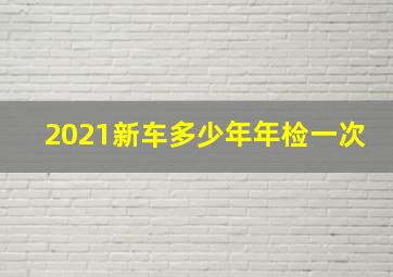 2021新车多少年年检一次