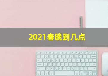 2021春晚到几点