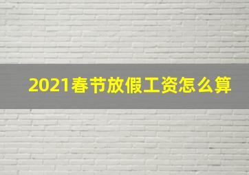 2021春节放假工资怎么算