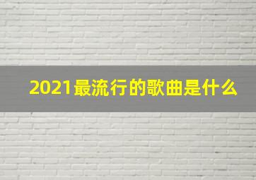 2021最流行的歌曲是什么