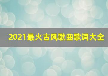 2021最火古风歌曲歌词大全