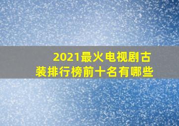 2021最火电视剧古装排行榜前十名有哪些