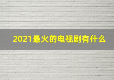 2021最火的电视剧有什么