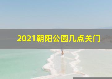 2021朝阳公园几点关门