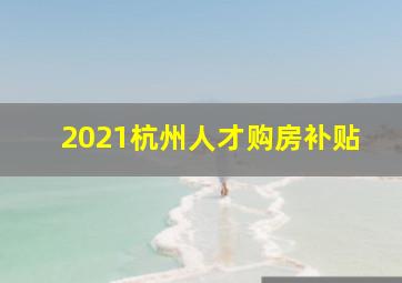 2021杭州人才购房补贴