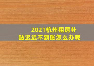 2021杭州租房补贴迟迟不到账怎么办呢