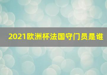 2021欧洲杯法国守门员是谁