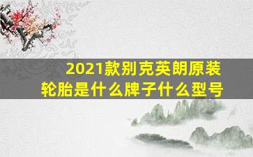 2021款别克英朗原装轮胎是什么牌子什么型号