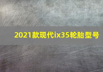 2021款现代ix35轮胎型号