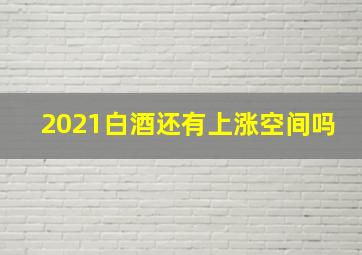 2021白酒还有上涨空间吗