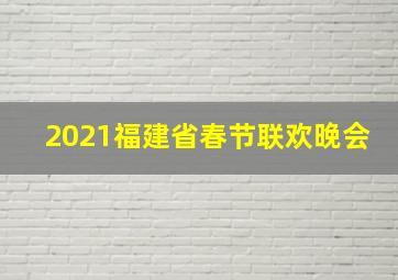 2021福建省春节联欢晚会