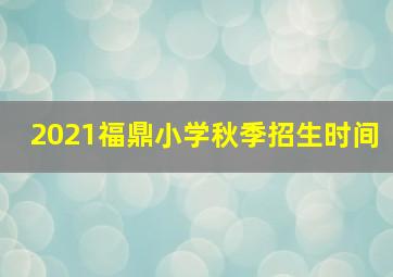 2021福鼎小学秋季招生时间