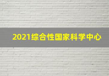 2021综合性国家科学中心