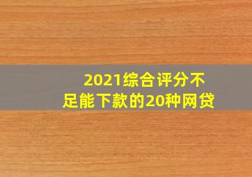 2021综合评分不足能下款的20种网贷