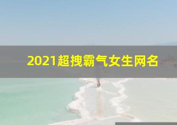 2021超拽霸气女生网名