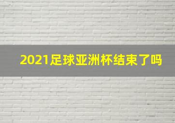 2021足球亚洲杯结束了吗