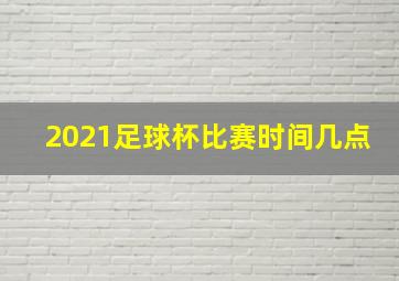 2021足球杯比赛时间几点