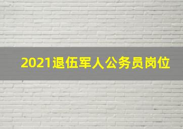 2021退伍军人公务员岗位