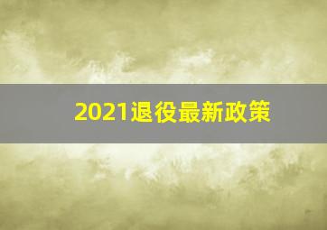 2021退役最新政策