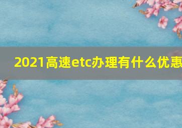 2021高速etc办理有什么优惠