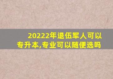 20222年退伍军人可以专升本,专业可以随便选吗