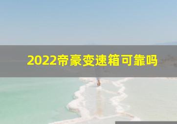 2022帝豪变速箱可靠吗