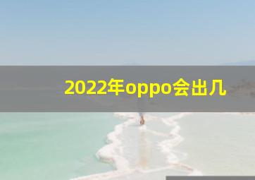 2022年oppo会出几