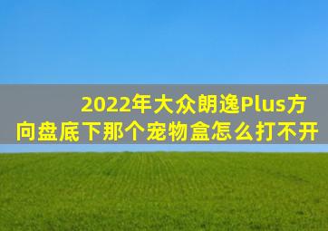 2022年大众朗逸Plus方向盘底下那个宠物盒怎么打不开