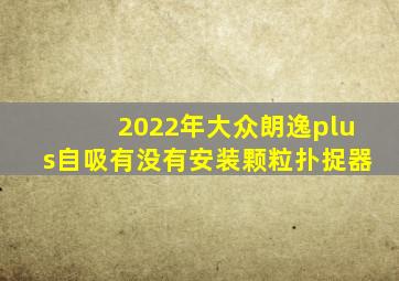 2022年大众朗逸plus自吸有没有安装颗粒扑捉器