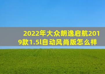 2022年大众朗逸启航2019款1.5l自动风尚版怎么样