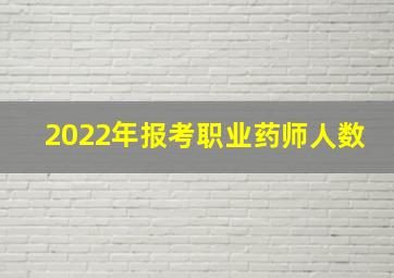 2022年报考职业药师人数