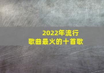 2022年流行歌曲最火的十首歌