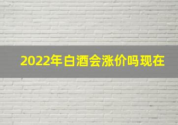 2022年白酒会涨价吗现在